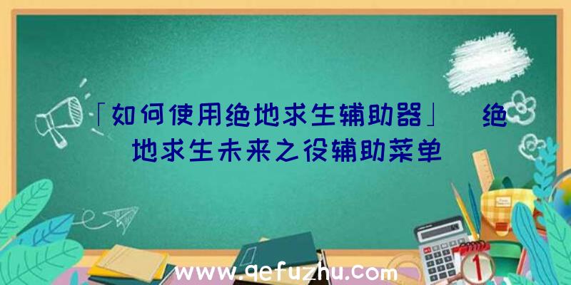 「如何使用绝地求生辅助器」|绝地求生未来之役辅助菜单